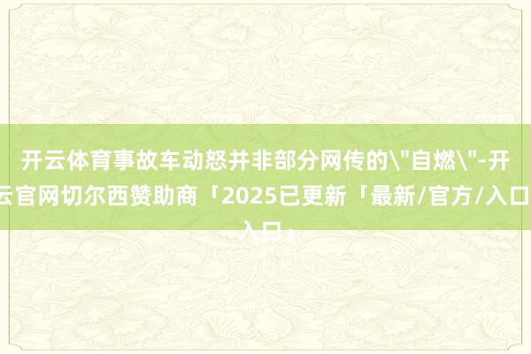 开云体育事故车动怒并非部分网传的＂自燃＂-开云官网切尔西赞助商「2025已更新「最新/官方/入口」
