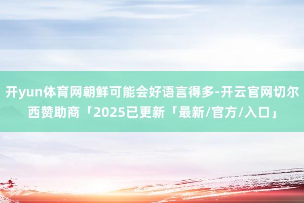开yun体育网朝鲜可能会好语言得多-开云官网切尔西赞助商「2025已更新「最新/官方/入口」