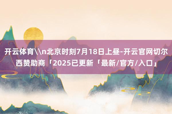开云体育\n北京时刻7月18日上昼-开云官网切尔西赞助商「2025已更新「最新/官方/入口」